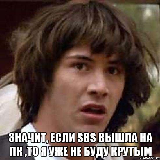  значит, если sbs вышла на пк ,то я уже не буду крутым, Мем А что если (Киану Ривз)