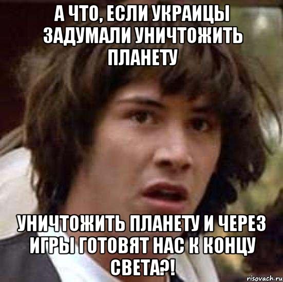 а что, если украицы задумали уничтожить планету уничтожить планету и через игры готовят нас к концу света?!, Мем А что если (Киану Ривз)