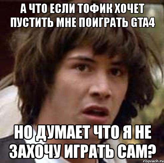 а что если тофик хочет пустить мне поиграть gta4 но думает что я не захочу играть сам?, Мем А что если (Киану Ривз)