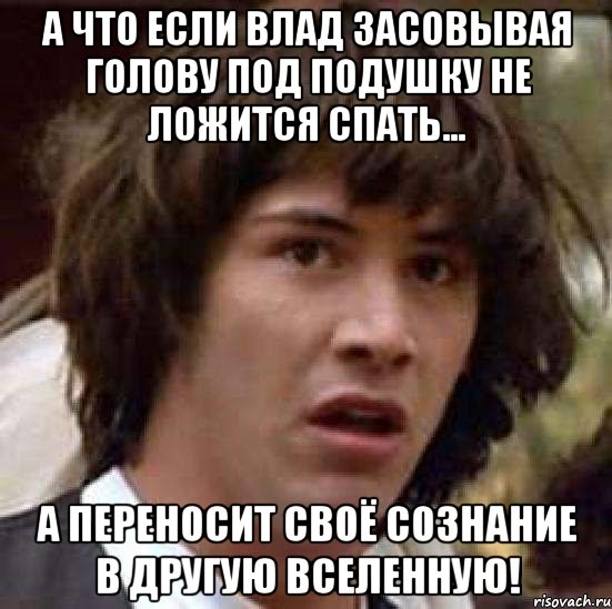 а что если влад засовывая голову под подушку не ложится спать... а переносит своё сознание в другую вселенную!, Мем А что если (Киану Ривз)