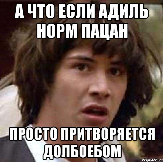 а что если адиль норм пацан просто притворяется долбоебом, Мем А что если (Киану Ривз)