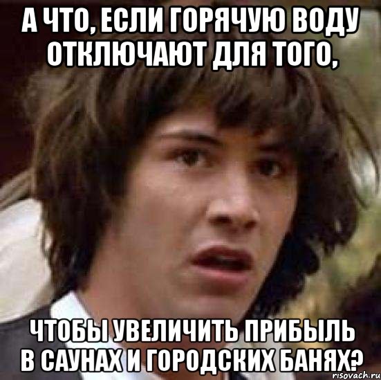 а что, если горячую воду отключают для того, чтобы увеличить прибыль в саунах и городских банях?, Мем А что если (Киану Ривз)