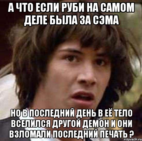 а что если руби на самом деле была за сэма но в последний день в её тело вселился другой демон и они взломали последний печать ?, Мем А что если (Киану Ривз)