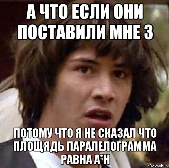 а что если они поставили мне 3 потому что я не сказал что площядь паралелограмма равна a*h, Мем А что если (Киану Ривз)