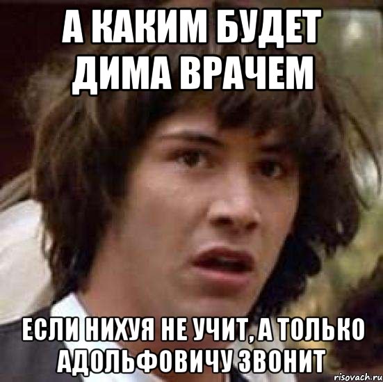 а каким будет дима врачем если нихуя не учит, а только адольфовичу звонит, Мем А что если (Киану Ривз)