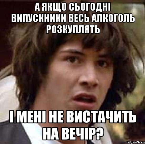 а якщо сьогодні випускники весь алкоголь розкуплять і мені не вистачить на вечір?, Мем А что если (Киану Ривз)