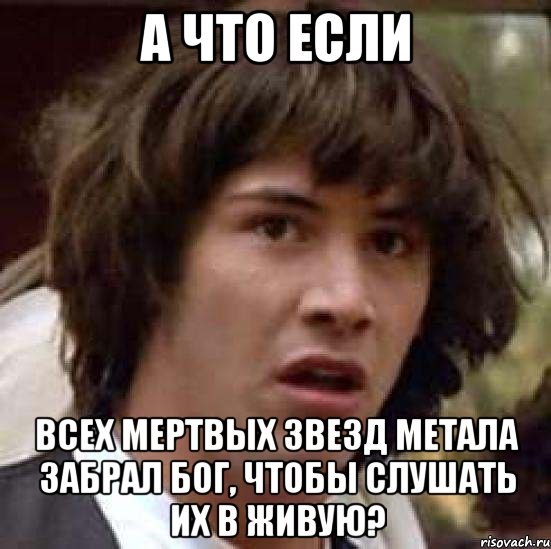 а что если всех мертвых звезд метала забрал бог, чтобы слушать их в живую?, Мем А что если (Киану Ривз)