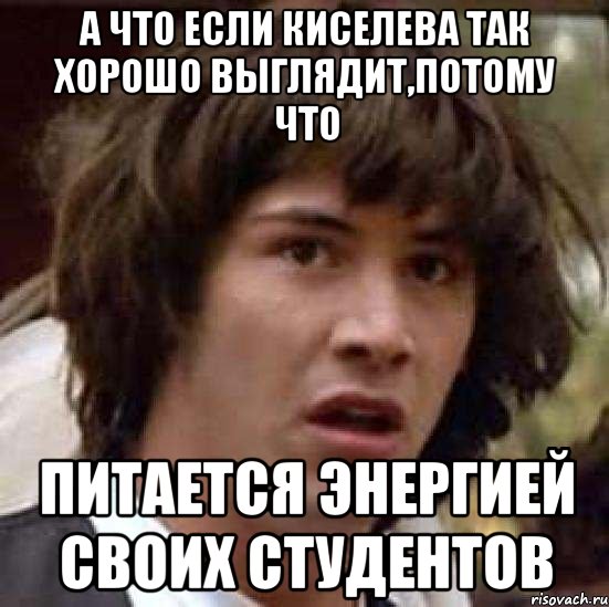 а что если киселева так хорошо выглядит,потому что питается энергией своих студентов, Мем А что если (Киану Ривз)