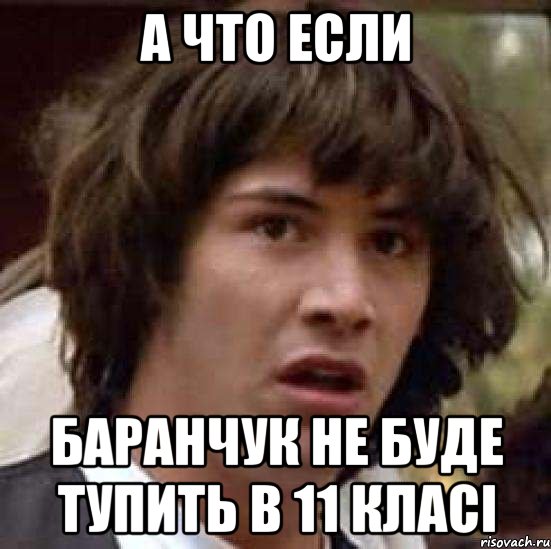 а что если баранчук не буде тупить в 11 класі, Мем А что если (Киану Ривз)