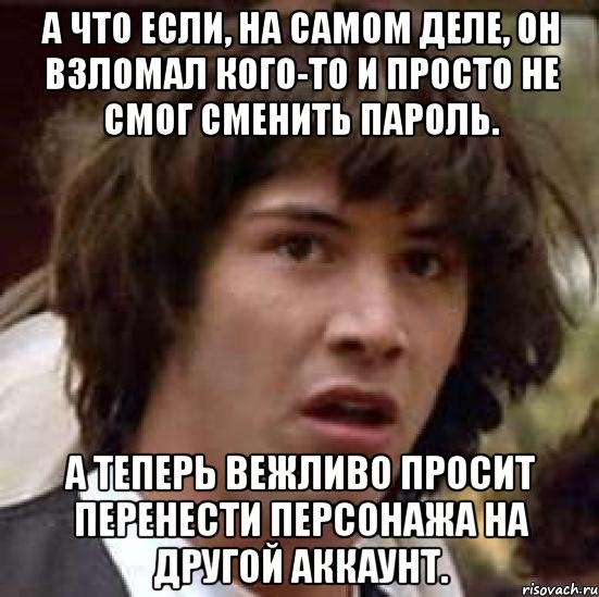 а что если, на самом деле, он взломал кого-то и просто не смог сменить пароль. а теперь вежливо просит перенести персонажа на другой аккаунт., Мем А что если (Киану Ривз)