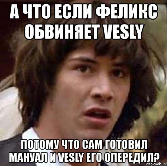 а что если феликс обвиняет vesly потому что сам готовил мануал и vesly его опередил?, Мем А что если (Киану Ривз)