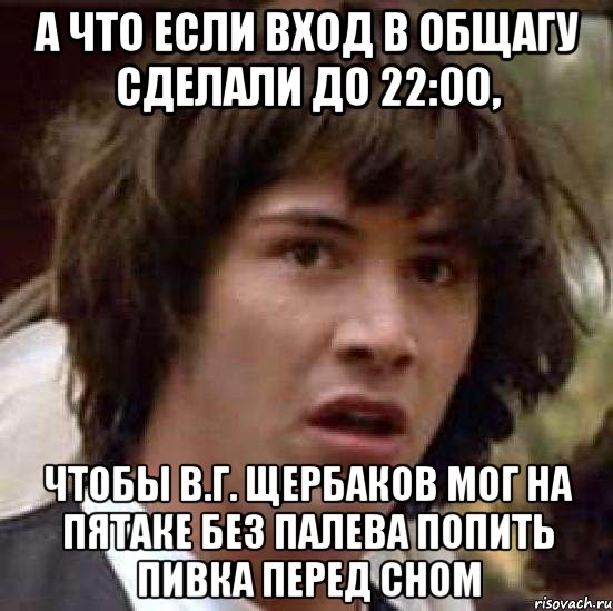 а что если вход в общагу сделали до 22:00, чтобы в.г. щербаков мог на пятаке без палева попить пивка перед сном, Мем А что если (Киану Ривз)