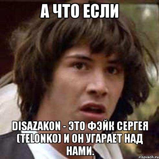 а что если disazakon - это фэйк сергея (telonko) и он угарает над нами., Мем А что если (Киану Ривз)