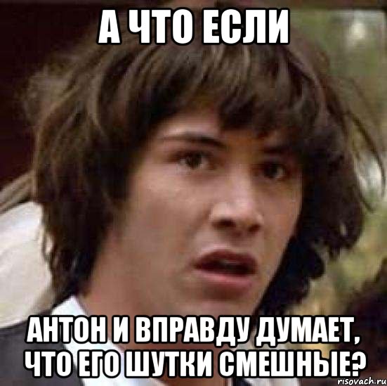 а что если антон и вправду думает, что его шутки смешные?, Мем А что если (Киану Ривз)