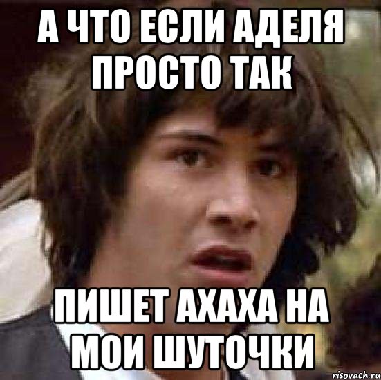 а что если аделя просто так пишет ахаха на мои шуточки, Мем А что если (Киану Ривз)