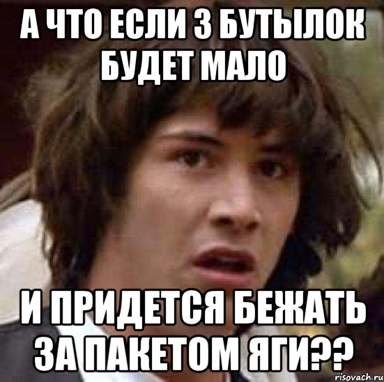 а что если 3 бутылок будет мало и придется бежать за пакетом яги??, Мем А что если (Киану Ривз)