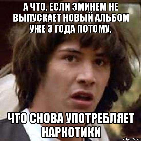 а что, если эминем не выпускает новый альбом уже 3 года потому, что снова употребляет наркотики, Мем А что если (Киану Ривз)