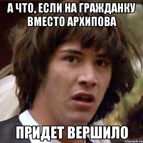 а что, если на гражданку вместо архипова придет вершило, Мем А что если (Киану Ривз)