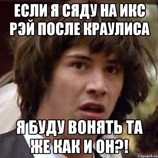 если я сяду на икс рэй после краулиса я буду вонять та же как и он?!, Мем А что если (Киану Ривз)