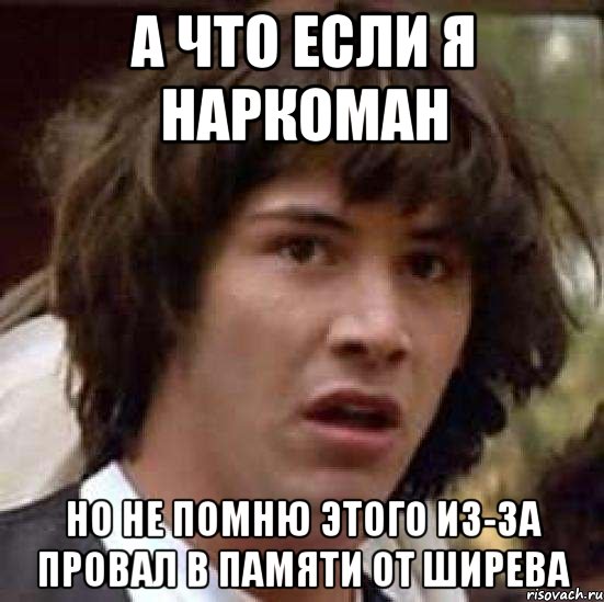 а что если я наркоман но не помню этого из-за провал в памяти от ширева, Мем А что если (Киану Ривз)