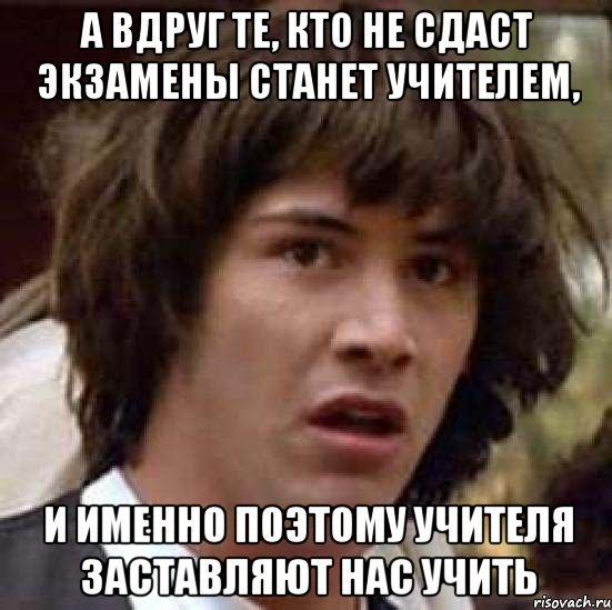 а вдруг те, кто не сдаст экзамены станет учителем, и именно поэтому учителя заставляют нас учить, Мем А что если (Киану Ривз)