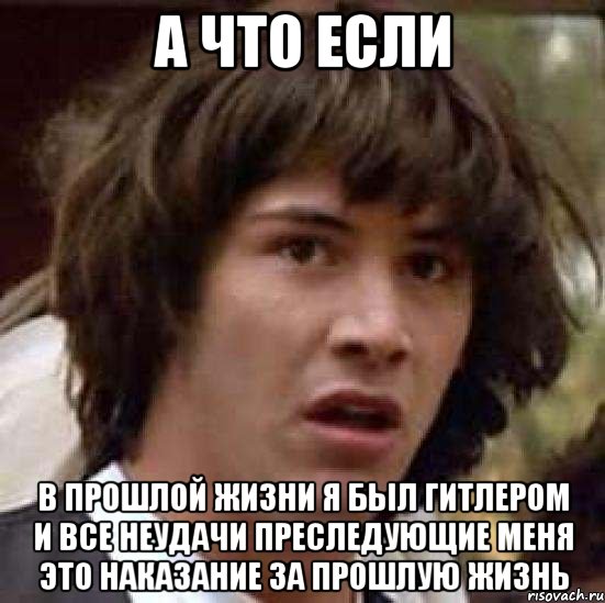 а что если в прошлой жизни я был гитлером и все неудачи преследующие меня это наказание за прошлую жизнь, Мем А что если (Киану Ривз)