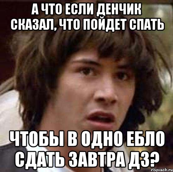 а что если денчик сказал, что пойдет спать чтобы в одно ебло сдать завтра дз?, Мем А что если (Киану Ривз)