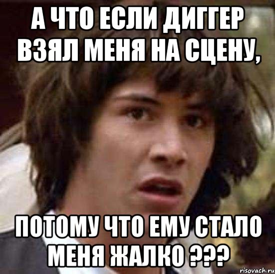 а что если диггер взял меня на сцену, потому что ему стало меня жалко ???, Мем А что если (Киану Ривз)