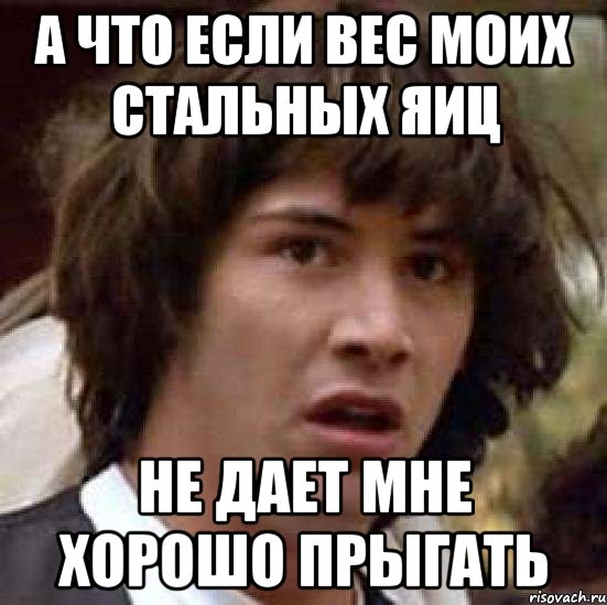 а что если вес моих стальных яиц не дает мне хорошо прыгать, Мем А что если (Киану Ривз)