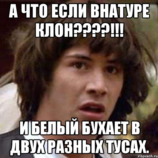 а что если внатуре клон???!!! и белый бухает в двух разных тусах., Мем А что если (Киану Ривз)