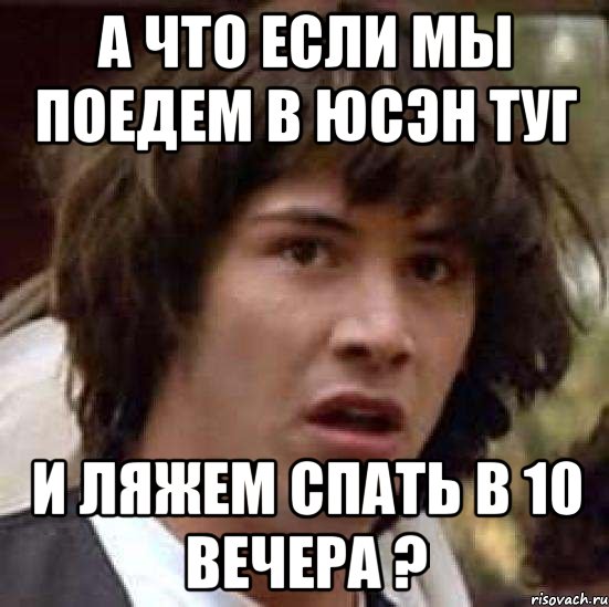 а что если мы поедем в юсэн туг и ляжем спать в 10 вечера ?, Мем А что если (Киану Ривз)