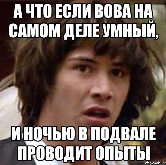 а что если вова на самом деле умный, и ночью в подвале проводит опыты, Мем А что если (Киану Ривз)