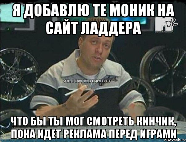 я добавлю те моник на сайт ладдера что бы ты мог смотреть кинчик, пока идет реклама перед играми, Мем Монитор (тачка на прокачку)