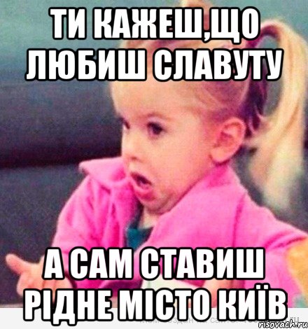 ти кажеш,що любиш славуту а сам ставиш рідне місто київ, Мем  Ты говоришь (девочка возмущается)