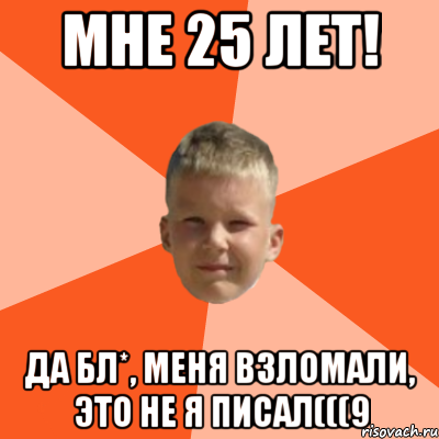 мне 25 лет! да бл*, меня взломали, это не я писал(((9