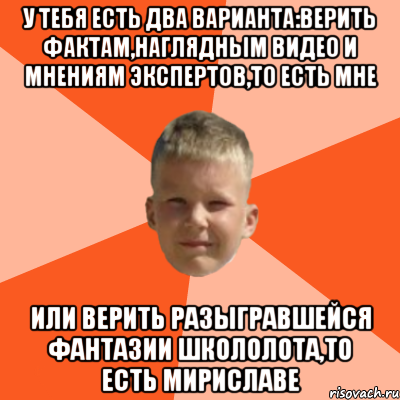 у тебя есть два варианта:верить фактам,наглядным видео и мнениям экспертов,то есть мне или верить разыгравшейся фантазии школолота,то есть мириславе, Мем Клюев