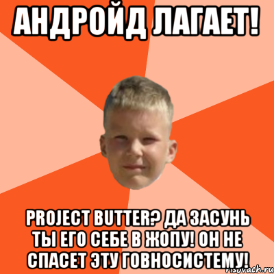 андройд лагает! project butter? да засунь ты его себе в жопу! он не спасет эту говносистему!