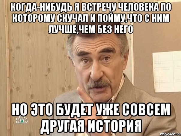 когда-нибудь я встречу человека по которому скучал и пойму,что с ним лучше,чем без него но это будет уже совсем другая история, Мем Каневский (Но это уже совсем другая история)