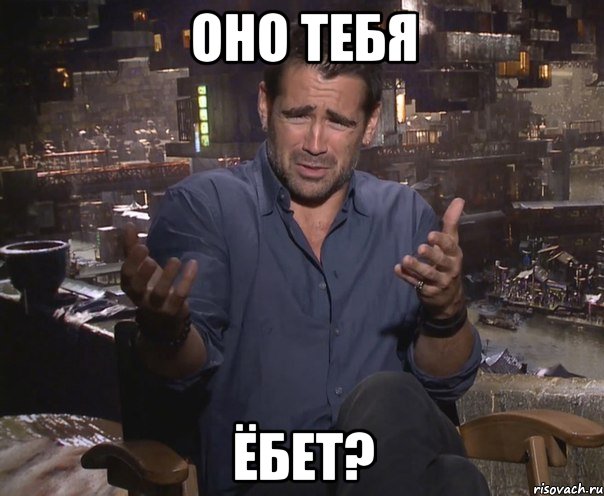 оно тебя ёбет?