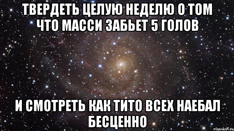 твердеть целую неделю о том что масси забьет 5 голов и смотреть как тито всех наебал бесценно, Мем  Космос (офигенно)