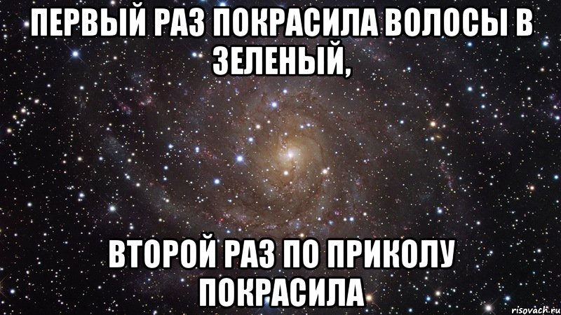 первый раз покрасила волосы в зеленый, второй раз по приколу покрасила, Мем  Космос (офигенно)