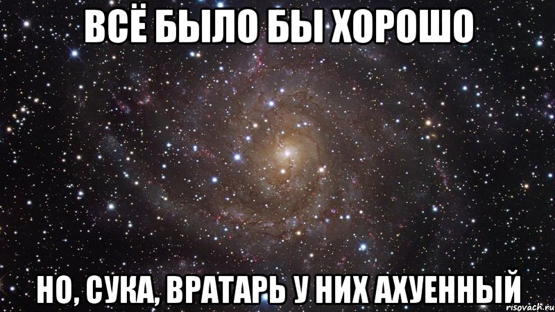 всё было бы хорошо но, сука, вратарь у них ахуенный, Мем  Космос (офигенно)