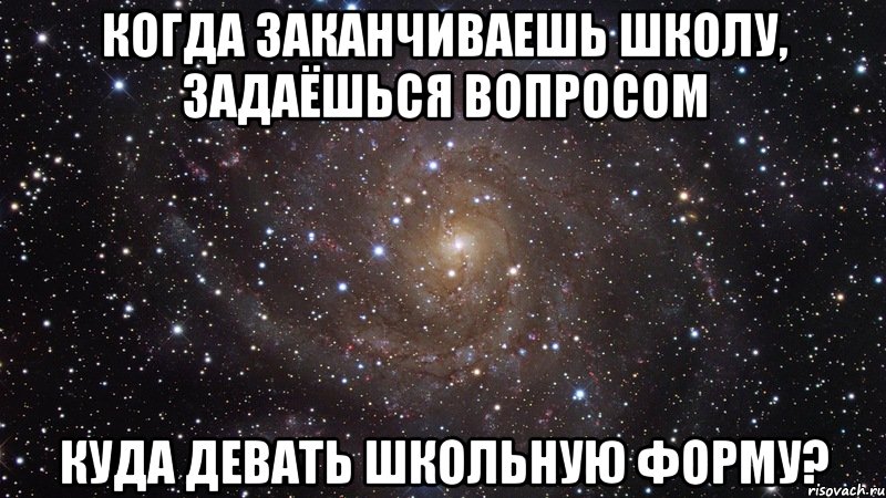 когда заканчиваешь школу, задаёшься вопросом куда девать школьную форму?, Мем  Космос (офигенно)