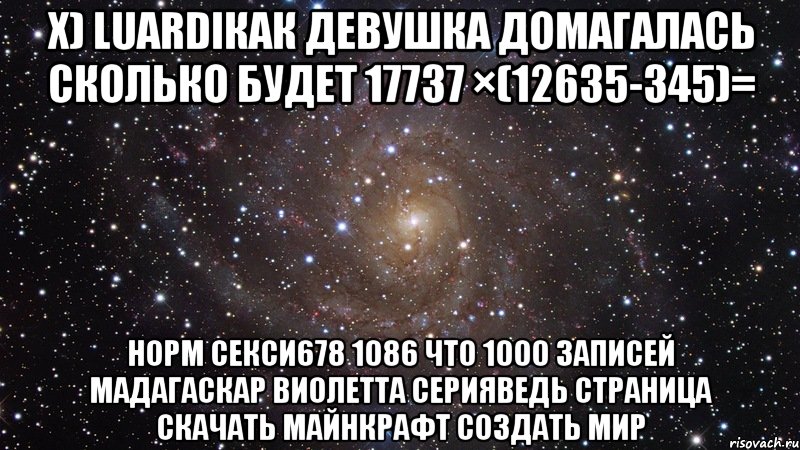 x) luardiкак девушка домагалась сколько будет 17737 ×(12635-345)= норм секси678 1086 что 1000 записей мадагаскар виолетта серияведь страница скачать майнкрафт создать мир, Мем  Космос (офигенно)