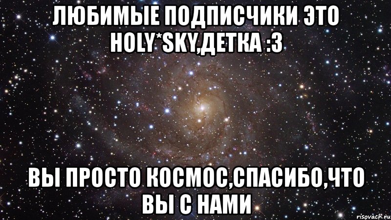 любимые подписчики это holy*sky,детка :3 вы просто космос,спасибо,что вы с нами, Мем  Космос (офигенно)