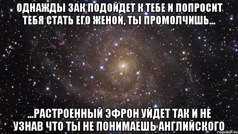 однажды зак подойдет к тебе и попросит тебя стать его женой, ты промолчишь... ...растроенный эфрон уйдет так и не узнав что ты не понимаешь английского, Мем  Космос (офигенно)