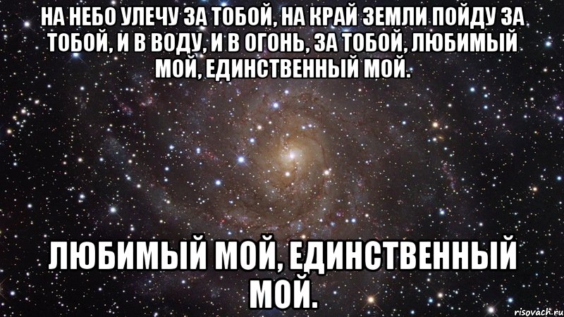 на небо улечу за тобой, на край земли пойду за тобой, и в воду, и в огонь, за тобой, любимый мой, единственный мой. любимый мой, единственный мой., Мем  Космос (офигенно)