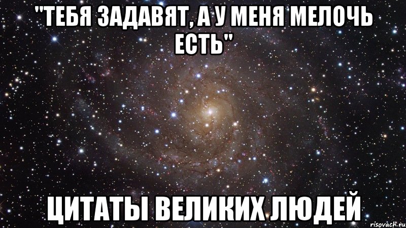 "тебя задавят, а у меня мелочь есть" цитаты великих людей, Мем  Космос (офигенно)