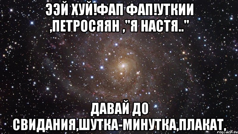 ээй хуй!фап фап!уткии ,петросяян ,"я настя.." давай до свидания,шутка-минутка,плакат,, Мем  Космос (офигенно)