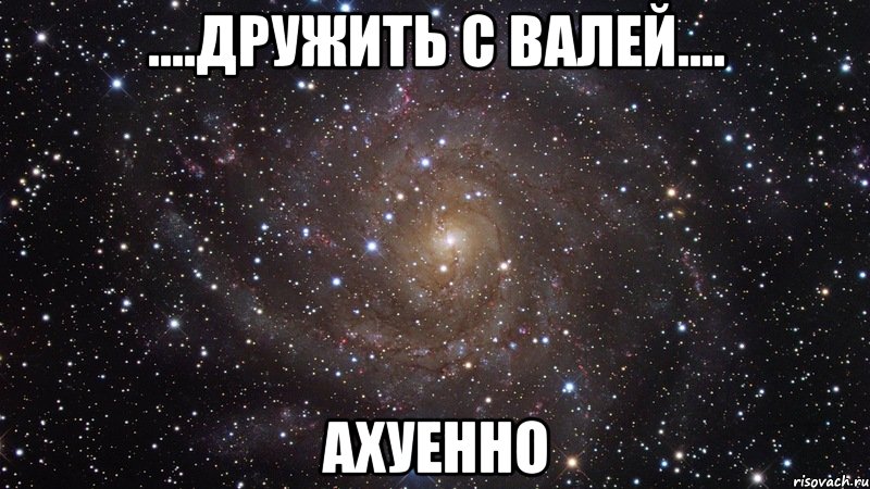 ....дружить с валей.... ахуенно, Мем  Космос (офигенно)